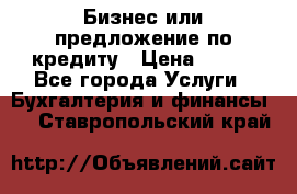 Бизнес или предложение по кредиту › Цена ­ 123 - Все города Услуги » Бухгалтерия и финансы   . Ставропольский край